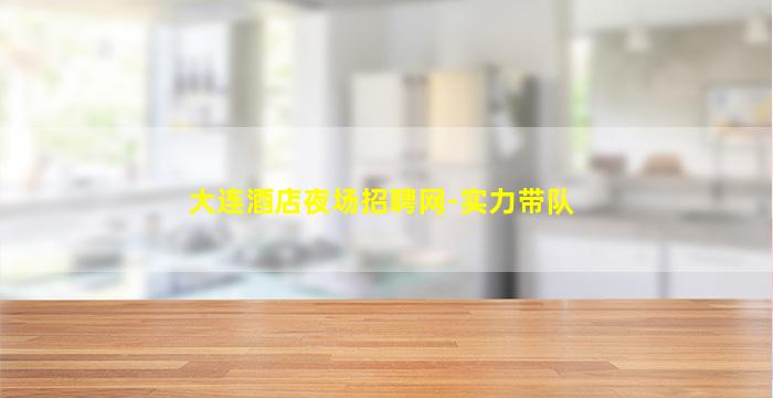大连酒店夜场招聘网-实力带队